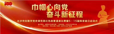 巾幗心向黨，奮斗新征程——長(zhǎng)沙市婦聯(lián)學(xué)黨史頌黨恩紅色故事誦讀比賽暨5.15國(guó)際家庭日啟動(dòng)式在湘女廣場(chǎng)隆重舉行